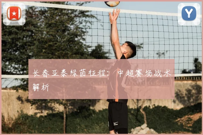 长春亚泰绿茵征程：中超赛场战术解析