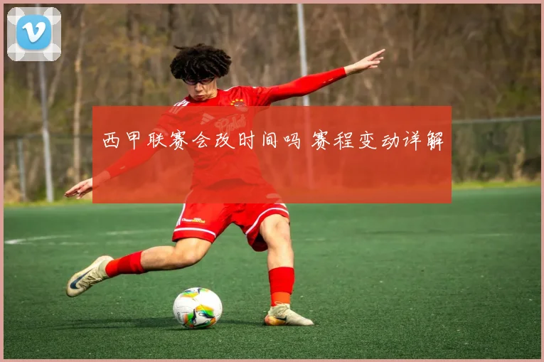 西甲联赛会改时间吗 赛程变动详解
