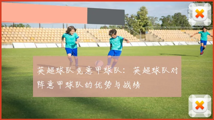 英超球队克意甲球队：英超球队对阵意甲球队的优势与战绩