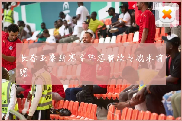 长春亚泰新赛季阵容解读与战术前瞻