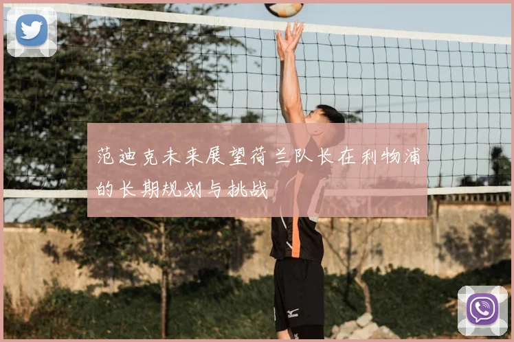 范迪克未来展望荷兰队长在利物浦的长期规划与挑战