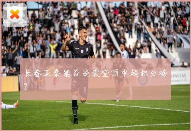 长春亚泰能否逆袭登顶中超积分榜？