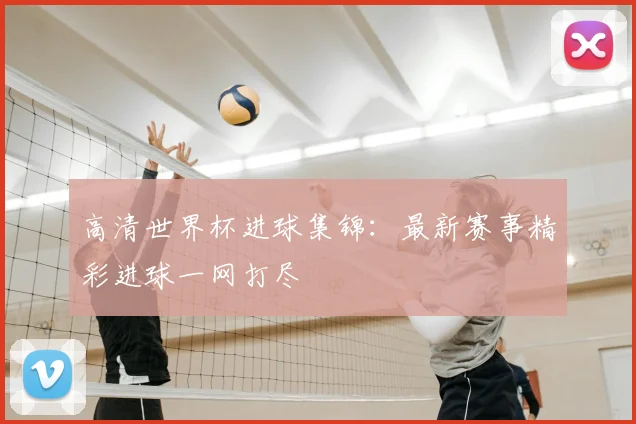 高清世界杯进球集锦：最新赛事精彩进球一网打尽