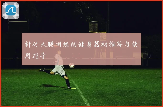 针对大腿训练的健身器材推荐与使用指导